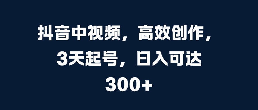 抖音中视频，高效创作，3天起号，日入可达300+创业经验分享-网创吧-网创项目资源站-副业项目-创业项目-搞钱项目创业经验分享