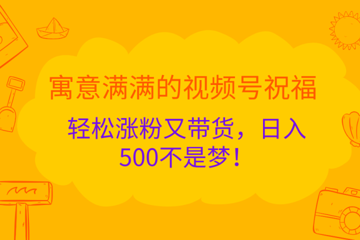 寓意满满的 视频号祝福，轻松涨粉又带货，日入500不是梦！创业经验分享-网创吧-网创项目资源站-副业项目-创业项目-搞钱项目创业经验分享
