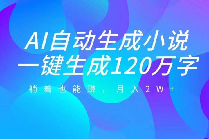 AI自动写小说，一键生成120万字，躺着也能赚，月入2W+创业经验分享-网创吧-网创项目资源站-副业项目-创业项目-搞钱项目创业经验分享