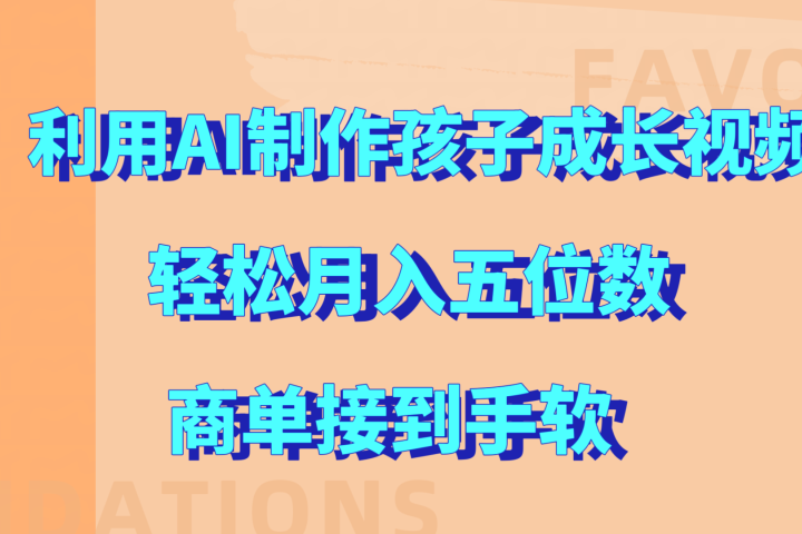 利用AI制作孩子成长视频，轻松月入五位数，商单接到手软!创业经验分享-网创吧-网创项目资源站-副业项目-创业项目-搞钱项目创业经验分享