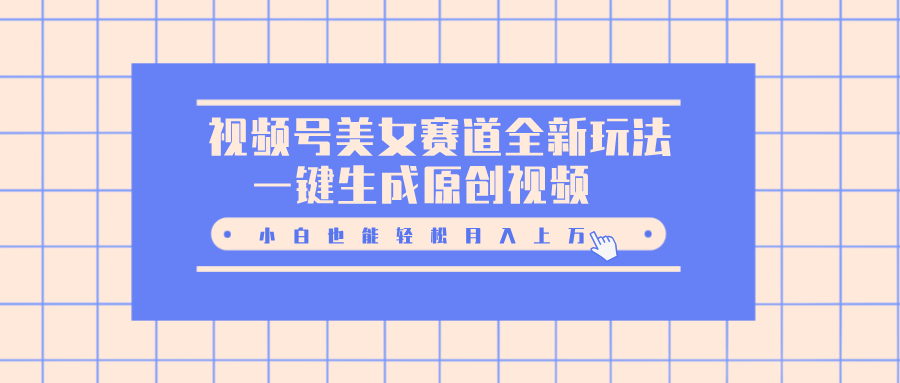 视频号美女赛道全新玩法，一键生成原创视频，小白也能轻松月入上万创业经验分享-网创吧-网创项目资源站-副业项目-创业项目-搞钱项目创业经验分享