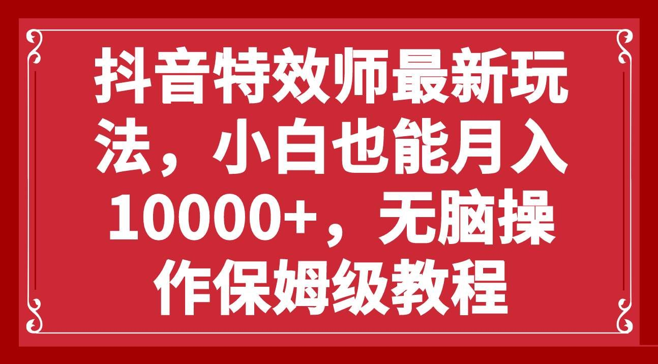 抖音特效师最新玩法，小白也能月入10000+，无脑操作保姆级教程创业经验分享-网创吧-网创项目资源站-副业项目-创业项目-搞钱项目创业经验分享