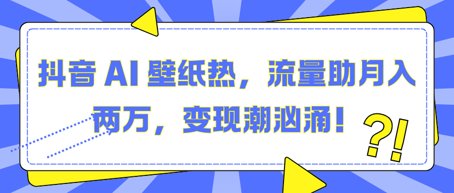 抖音 AI 壁纸热，流量助月入两万，变现潮汹涌！创业经验分享-网创吧-网创项目资源站-副业项目-创业项目-搞钱项目创业经验分享