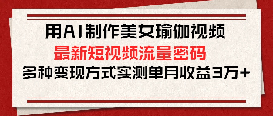 用AI制作美女瑜伽视频，最新短视频流量密码，多种变现方式实测单月收益3万+创业经验分享-网创吧-网创项目资源站-副业项目-创业项目-搞钱项目创业经验分享