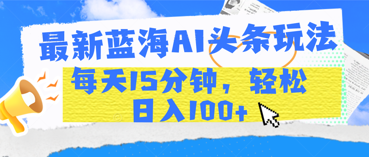 最新蓝海AI头条玩法，每天15分钟，轻松日入100+创业经验分享-网创吧-网创项目资源站-副业项目-创业项目-搞钱项目创业经验分享