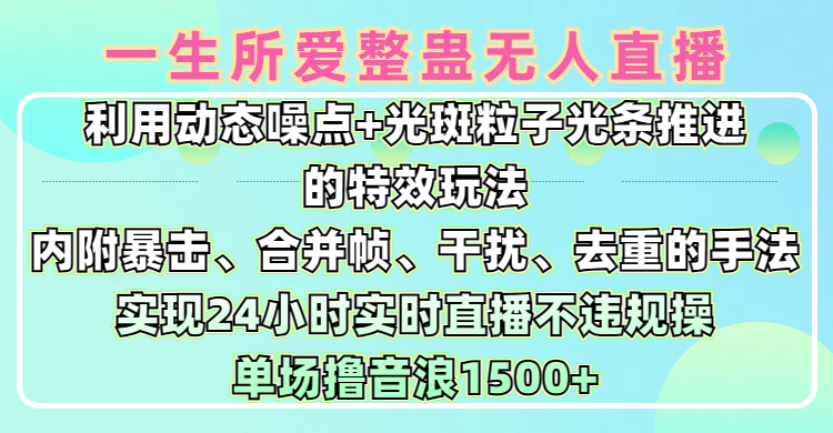 一生所爱无人整蛊升级版9.0，利用动态噪点+光斑粒子光条推进的特效玩法，内附暴击、合并帧、干扰、去重的手法，实现24小时实时直播不违规操，单场日入1500+，小白也能无脑驾驭创业经验分享-网创吧-网创项目资源站-副业项目-创业项目-搞钱项目创业经验分享