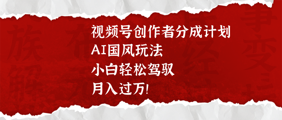 视频号创作者分成计划，AI国风玩法，小白轻松驾驭，月入过万！创业经验分享-网创吧-网创项目资源站-副业项目-创业项目-搞钱项目创业经验分享
