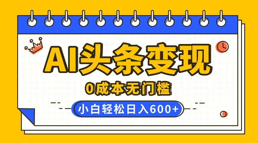 AI头条变现，0成本无门槛，简单复制粘贴，有手就行，小白轻松上手，日收益轻松600+创业经验分享-网创吧-网创项目资源站-副业项目-创业项目-搞钱项目创业经验分享