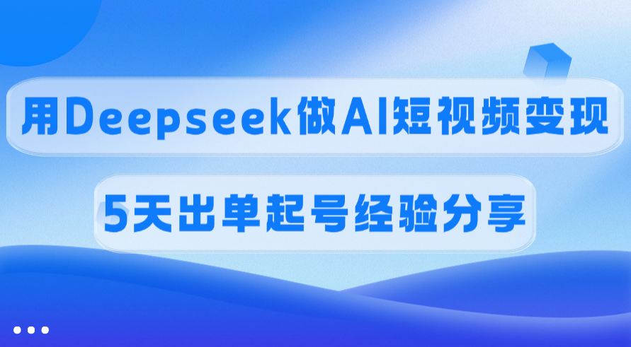 佣金45%，用Deepseek做AI短视频变现，5天出单起号经验分享创业经验分享-网创吧-网创项目资源站-副业项目-创业项目-搞钱项目创业经验分享