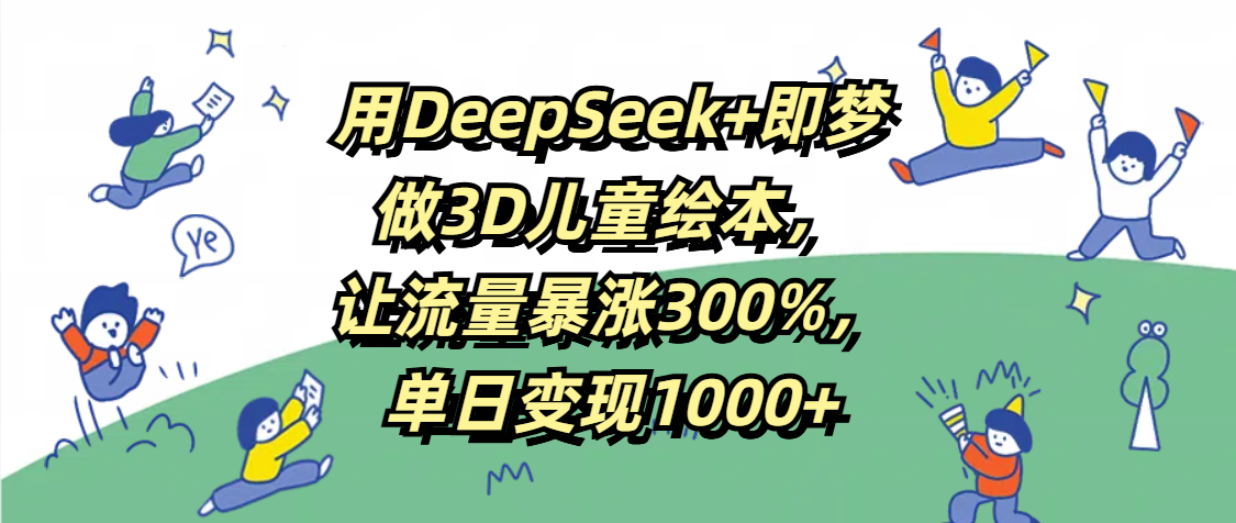 用DeepSeek+即梦，做3D儿童绘本，让流量暴涨300%，单日变现1000+创业经验分享-网创吧-网创项目资源站-副业项目-创业项目-搞钱项目创业经验分享