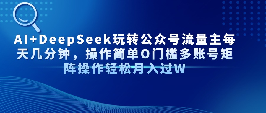AI+DeepSeek玩转公众号流量主每天几分钟，操作简单O门槛多账号矩阵操作轻松月入过W创业经验分享-网创吧-网创项目资源站-副业项目-创业项目-搞钱项目创业经验分享