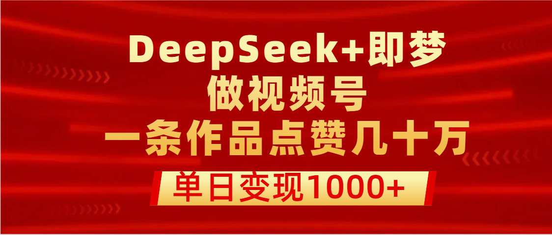 用DeepSeek+即梦做视频号，一条作品点赞几十万，单日变现1000+创业经验分享-网创吧-网创项目资源站-副业项目-创业项目-搞钱项目创业经验分享
