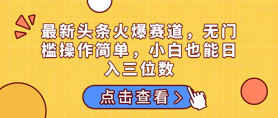 最新头条火爆赛道，无门槛操作简单，小白也能日入三位数创业经验分享-网创吧-网创项目资源站-副业项目-创业项目-搞钱项目创业经验分享