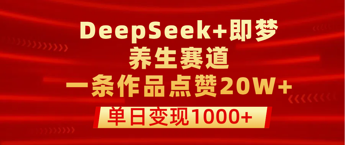 用DeepSeek+即梦做养生赛道，一条作品点赞20W+，单日变现1000+创业经验分享-网创吧-网创项目资源站-副业项目-创业项目-搞钱项目创业经验分享
