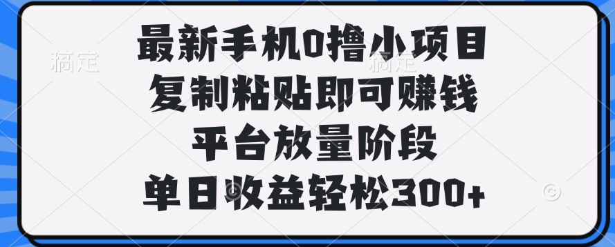 最新手机0撸小项目，复制粘贴即可赚钱，平台放量阶段，单日收益轻松300+创业经验分享-网创吧-网创项目资源站-副业项目-创业项目-搞钱项目创业经验分享