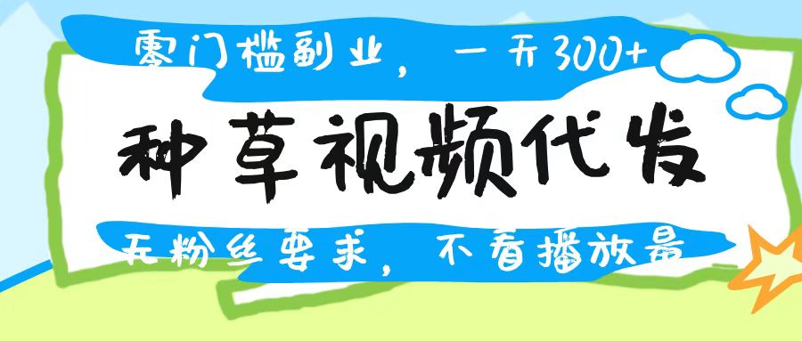 种草视频代发，无门槛日入300+，无粉丝要求，不看播放量创业经验分享-网创吧-网创项目资源站-副业项目-创业项目-搞钱项目创业经验分享