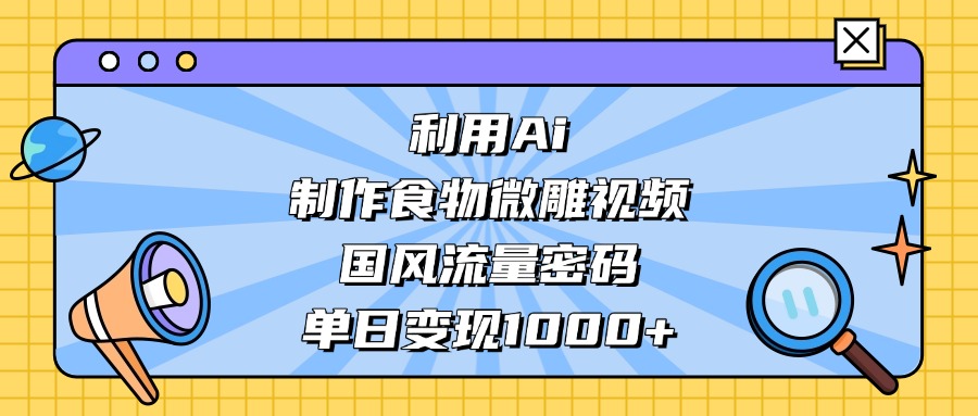 利用Ai制作食物微雕视频，国风流量密码，单日变现1000+创业经验分享-网创吧-网创项目资源站-副业项目-创业项目-搞钱项目创业经验分享