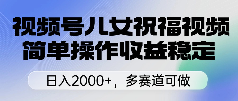 视频号儿女祝福视频，简单操作收益稳定，日入2000+，多赛道可做创业经验分享-网创吧-网创项目资源站-副业项目-创业项目-搞钱项目创业经验分享