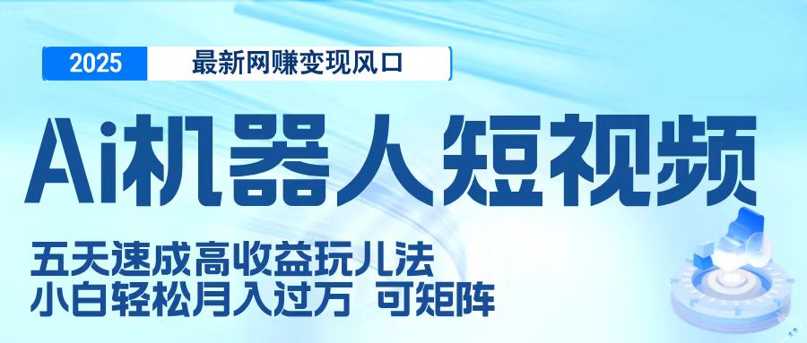 二零二五最新网赚变现风口，Ai 机器人短视频，五天速成高收益玩儿法，小白轻松月入过万，可矩阵创业经验分享-网创吧-网创项目资源站-副业项目-创业项目-搞钱项目创业经验分享