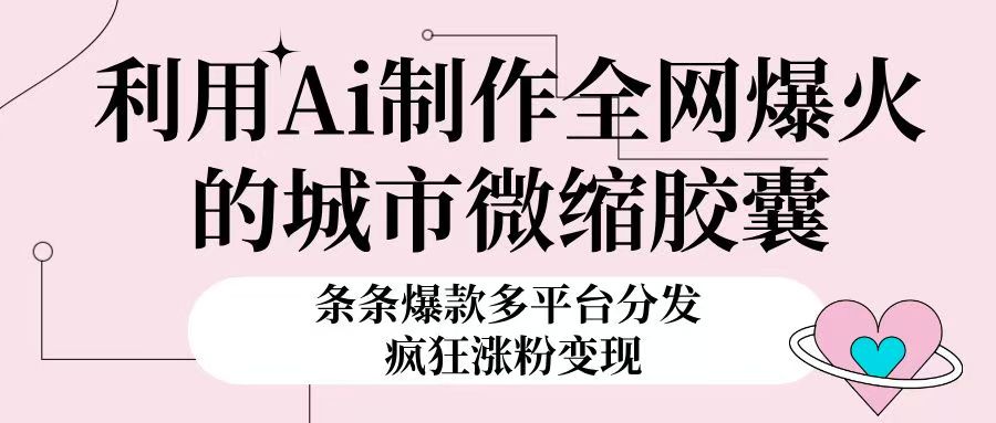 利用Ai制作全网爆火的城市微缩胶囊，条条爆款，多平台分发，疯狂涨粉变现创业经验分享-网创吧-网创项目资源站-副业项目-创业项目-搞钱项目创业经验分享