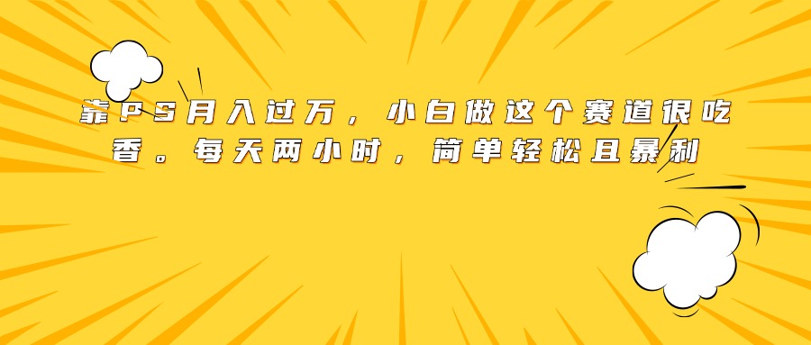 靠PS月入过万，小白做这个赛道很吃香。每天两小时，简单轻松且暴利创业经验分享-网创吧-网创项目资源站-副业项目-创业项目-搞钱项目创业经验分享
