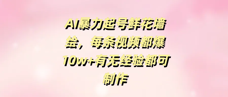 AI暴力起号鲜花墙绘，每条视频都爆10w+有无经验都可制作创业经验分享-网创吧-网创项目资源站-副业项目-创业项目-搞钱项目创业经验分享