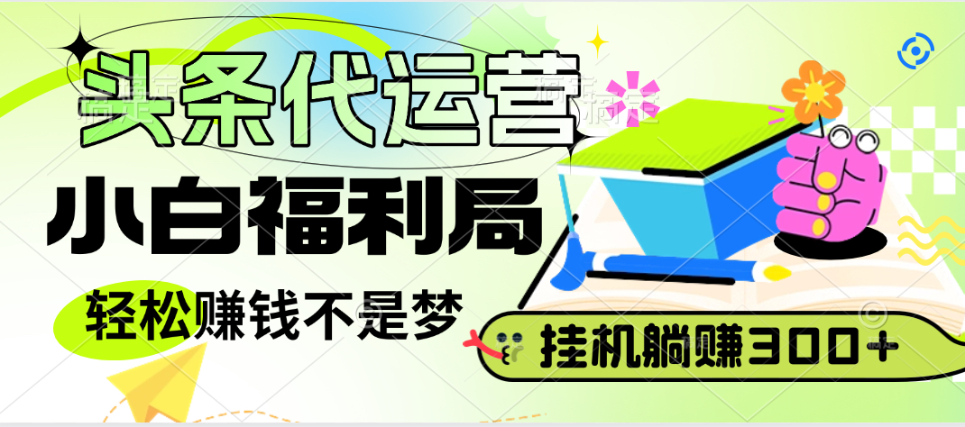 头条号托管躺赚项目，小白福利局，每天十分钟，收益几百块创业经验分享-网创吧-网创项目资源站-副业项目-创业项目-搞钱项目创业经验分享