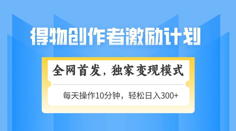 得物创作者激励，独家变现模式，轻松上手，日入3张+ 可矩阵、可放大创业经验分享-网创吧-网创项目资源站-副业项目-创业项目-搞钱项目创业经验分享