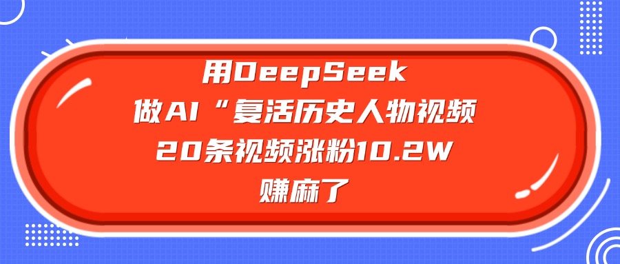 用DeepSeek做AI“复活历史人物”视频，20条视频涨粉10.2W，赚麻了创业经验分享-网创吧-网创项目资源站-副业项目-创业项目-搞钱项目创业经验分享