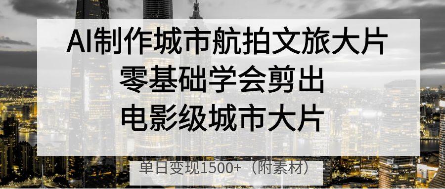 AI制作城市航拍文旅大片，零基础学会剪出电影级城市大片，单日变现1500+创业经验分享-网创吧-网创项目资源站-副业项目-创业项目-搞钱项目创业经验分享