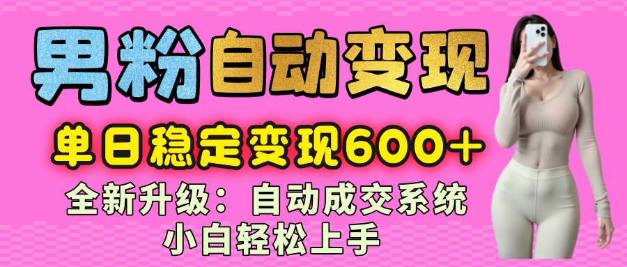 男粉自动变现项目，最新升级玩法，自动成交系统，小白也能轻松日入600+创业经验分享-网创吧-网创项目资源站-副业项目-创业项目-搞钱项目创业经验分享