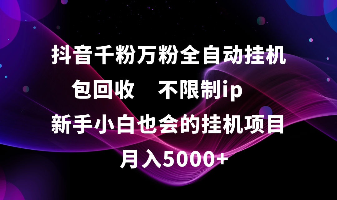 抖音千粉万粉全自动挂机，包回收，不限制ip，新手小白也会的批量挂机，月入5000+创业经验分享-网创吧-网创项目资源站-副业项目-创业项目-搞钱项目创业经验分享