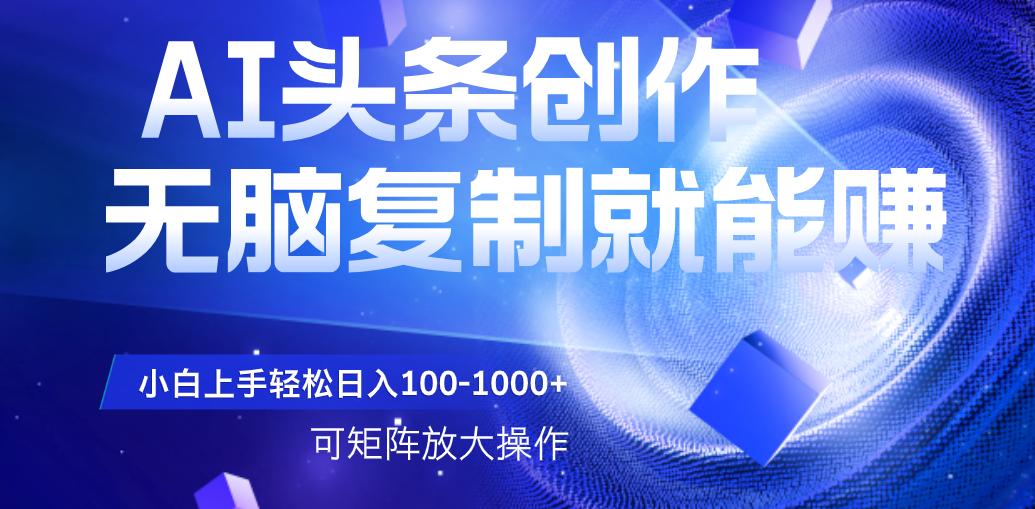 AI头条文章创作，无脑复制粘贴就能赚，小白轻松上手稳定日入100-1000+   可矩阵操作创业经验分享-网创吧-网创项目资源站-副业项目-创业项目-搞钱项目创业经验分享