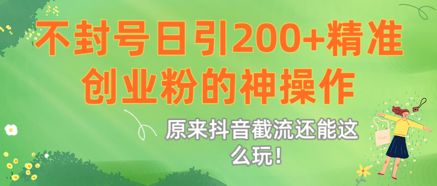 原来抖音截流还能这么玩！不封号日引200+精准创业粉的神操作创业经验分享-网创吧-网创项目资源站-副业项目-创业项目-搞钱项目创业经验分享