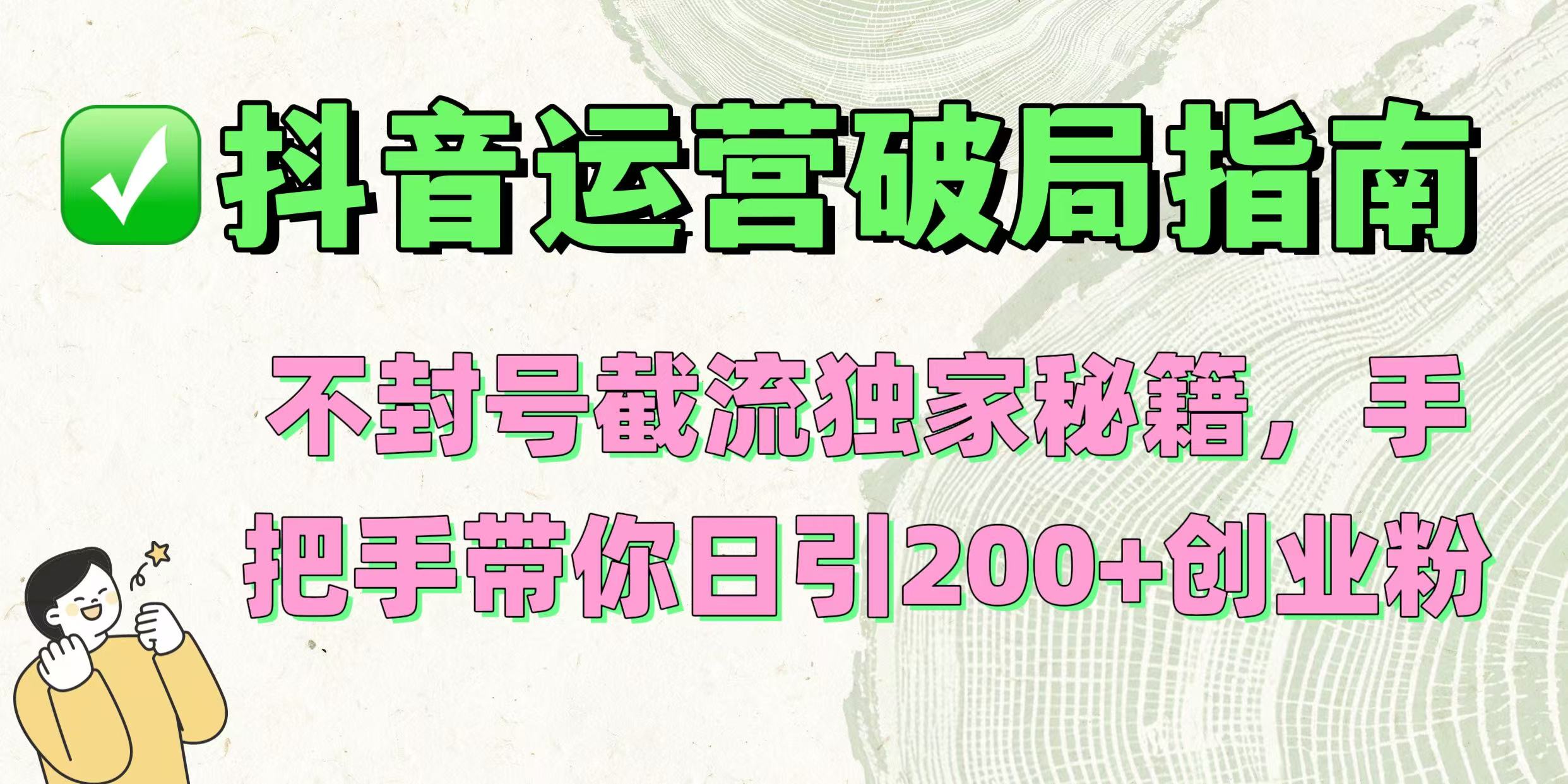 抖音运营破局指南！不封号截流独家秘籍，手把手带你日引200+创业粉创业经验分享-网创吧-网创项目资源站-副业项目-创业项目-搞钱项目创业经验分享