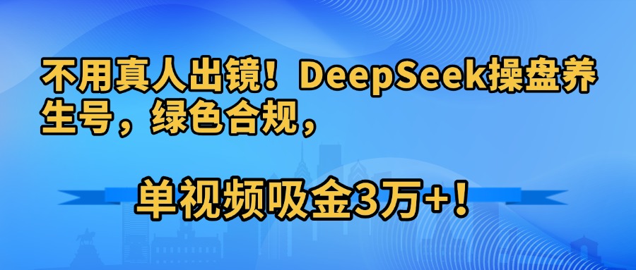 不用真人出镜！DeepSeek操盘养生号，绿色合规，单视频吸金3万+！创业经验分享-网创吧-网创项目资源站-副业项目-创业项目-搞钱项目创业经验分享