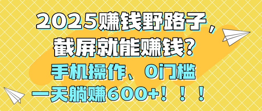 2025赚钱野路子，截屏就能赚钱？手机操作0门槛，一天躺赚600+！！！创业经验分享-网创吧-网创项目资源站-副业项目-创业项目-搞钱项目创业经验分享