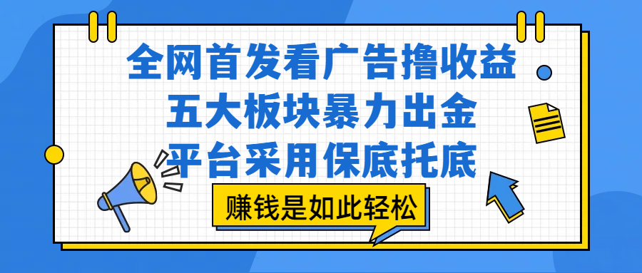 全网首发看广告撸收益，五大板块暴力出金，平台采用保底托底，赚钱是如此轻松创业经验分享-网创吧-网创项目资源站-副业项目-创业项目-搞钱项目创业经验分享