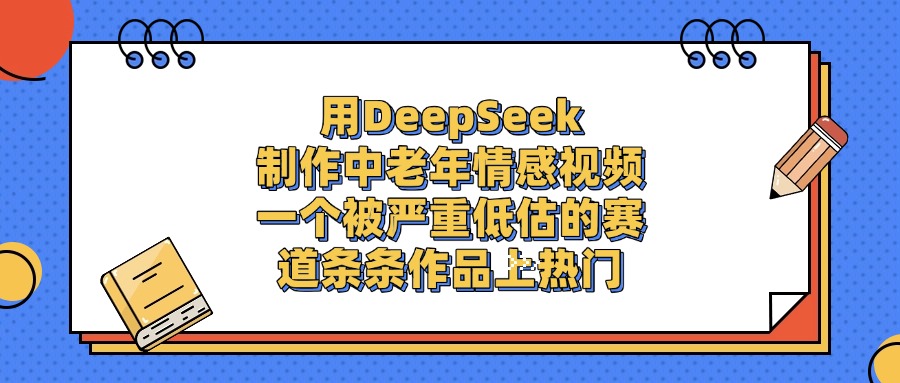 用DeepSeek制作中老年情感视频，条条作品上热门，一个被严重低估的赛道创业经验分享-网创吧-网创项目资源站-副业项目-创业项目-搞钱项目创业经验分享