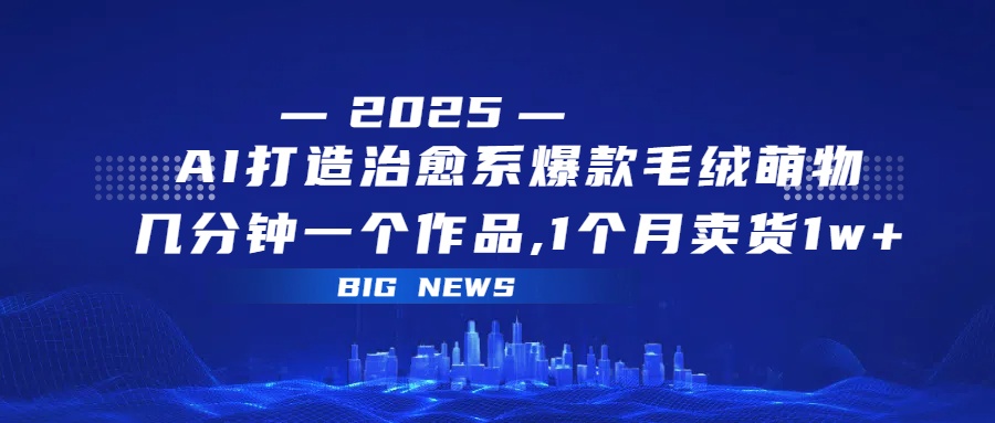 AI打造治愈系爆款毛绒萌物，几分钟一个作品,1 个月卖货 1w+创业经验分享-网创吧-网创项目资源站-副业项目-创业项目-搞钱项目创业经验分享
