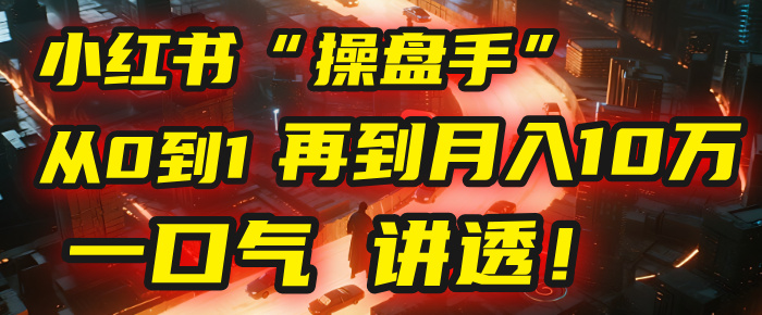 从0到1，再到月入10万，我把这套小红书“操盘手”打法，4节课讲透！创业经验分享-网创吧-网创项目资源站-副业项目-创业项目-搞钱项目创业经验分享