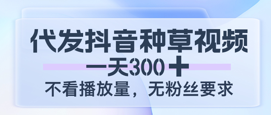代发抖音种草视频，一天300，不看播放量，无粉丝要求创业经验分享-网创吧-网创项目资源站-副业项目-创业项目-搞钱项目创业经验分享