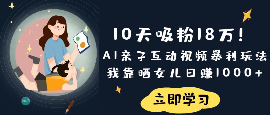 《10天吸粉18万！AI亲子互动视频暴利玩法，我靠晒女儿日赚1000+》创业经验分享-网创吧-网创项目资源站-副业项目-创业项目-搞钱项目创业经验分享