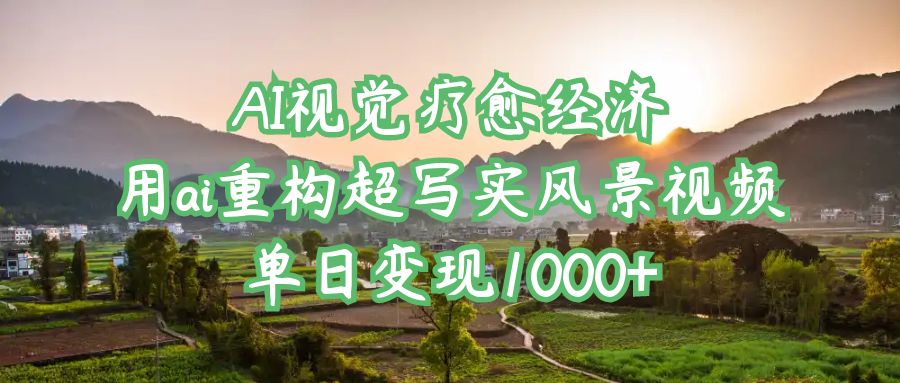 AI视觉疗愈经济：用ai重构超写实风景视频，单日变现1000+创业经验分享-网创吧-网创项目资源站-副业项目-创业项目-搞钱项目创业经验分享