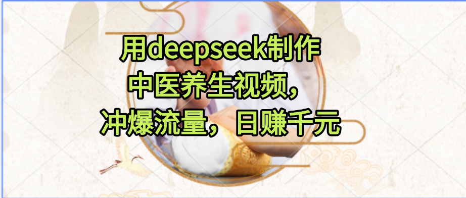 用deepseek制作中医养生视频，冲爆流量，日赚千元创业经验分享-网创吧-网创项目资源站-副业项目-创业项目-搞钱项目创业经验分享